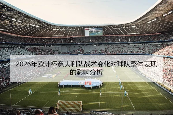 2026年欧洲杯意大利队战术变化对球队整体表现的影响分析